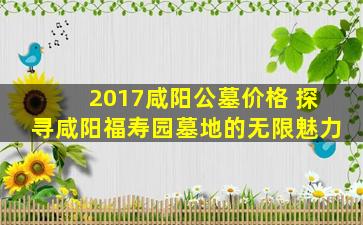 2017咸阳公墓价格 探寻咸阳福寿园墓地的无限魅力
